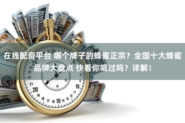 在线配资平台 哪个牌子的蜂蜜正宗？全国十大蜂蜜品牌大盘点 快看你喝过吗？详解！