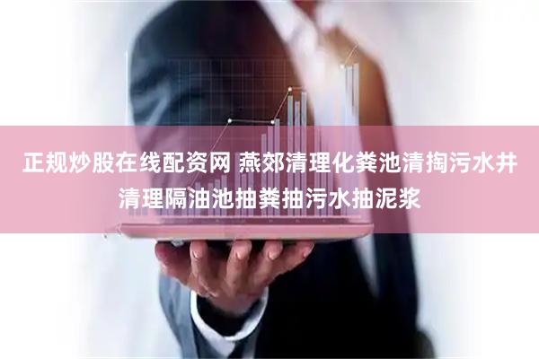 正规炒股在线配资网 燕郊清理化粪池清掏污水井清理隔油池抽粪抽污水抽泥浆