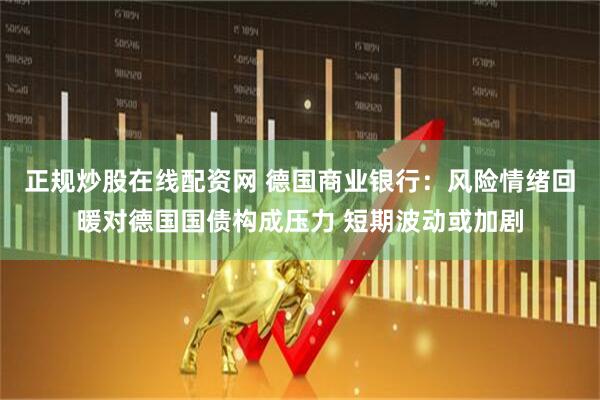 正规炒股在线配资网 德国商业银行：风险情绪回暖对德国国债构成压力 短期波动或加剧