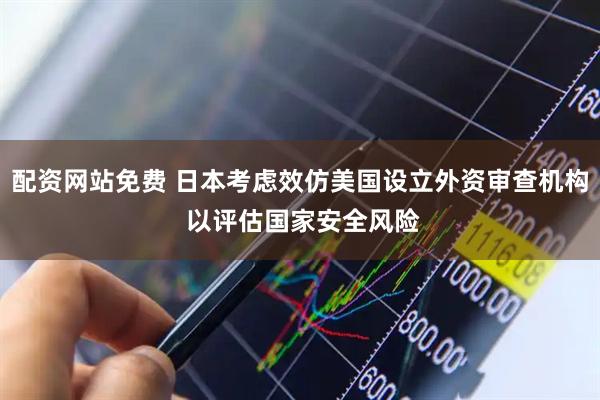 配资网站免费 日本考虑效仿美国设立外资审查机构 以评估国家安全风险
