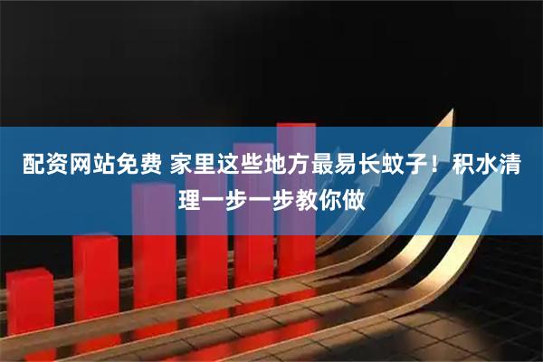 配资网站免费 家里这些地方最易长蚊子！积水清理一步一步教你做