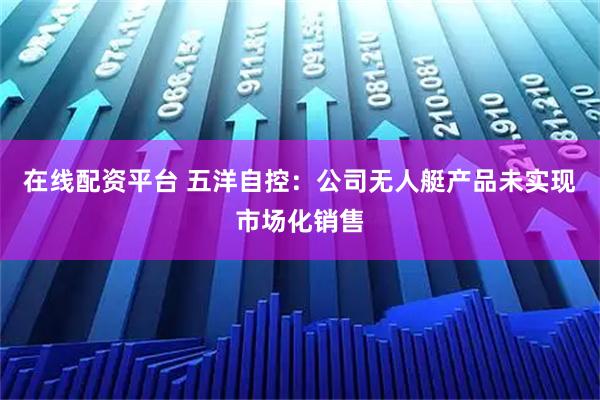 在线配资平台 五洋自控：公司无人艇产品未实现市场化销售