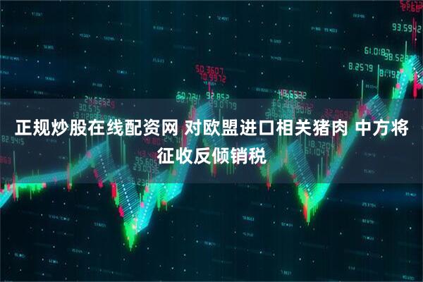 正规炒股在线配资网 对欧盟进口相关猪肉 中方将征收反倾销税