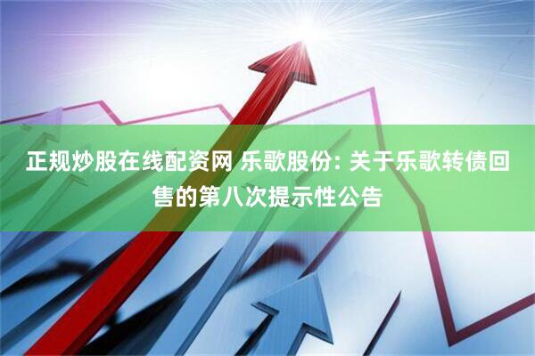 正规炒股在线配资网 乐歌股份: 关于乐歌转债回售的第八次提示性公告