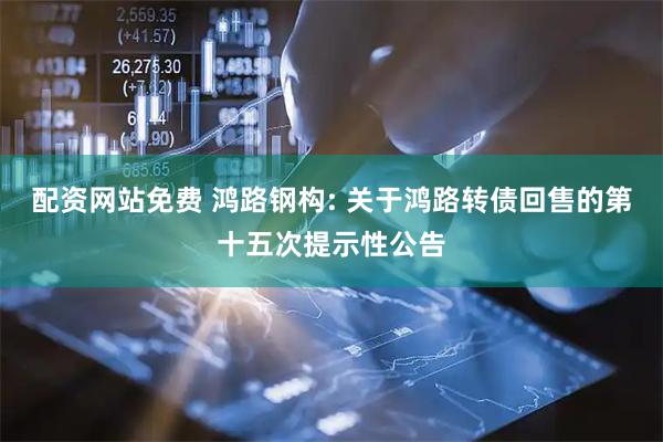 配资网站免费 鸿路钢构: 关于鸿路转债回售的第十五次提示性公告