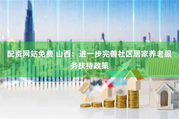 配资网站免费 山西：进一步完善社区居家养老服务扶持政策