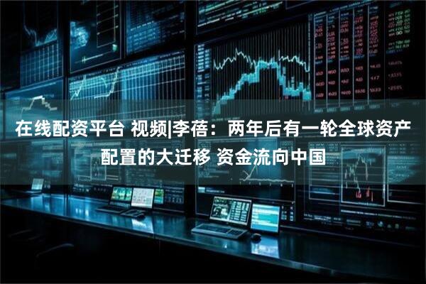 在线配资平台 视频|李蓓：两年后有一轮全球资产配置的大迁移 资金流向中国