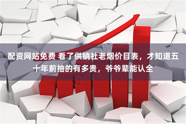 配资网站免费 看了供销社老烟价目表，才知道五十年前抽的有多贵，爷爷辈能认全