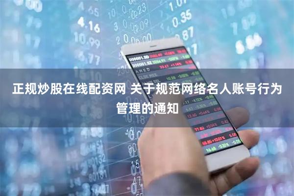 正规炒股在线配资网 关于规范网络名人账号行为管理的通知