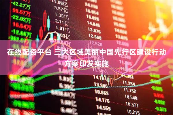 在线配资平台 三大区域美丽中国先行区建设行动方案印发实施