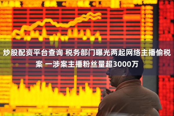 炒股配资平台查询 税务部门曝光两起网络主播偷税案 一涉案主播粉丝量超3000万