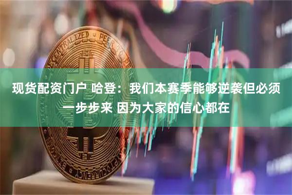 现货配资门户 哈登：我们本赛季能够逆袭但必须一步步来 因为大家的信心都在