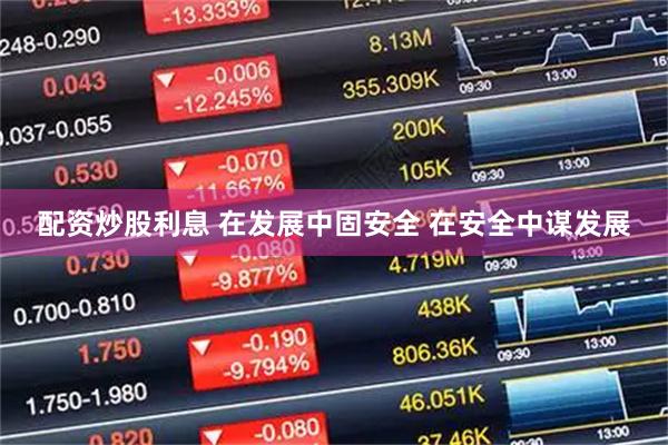 配资炒股利息 在发展中固安全 在安全中谋发展