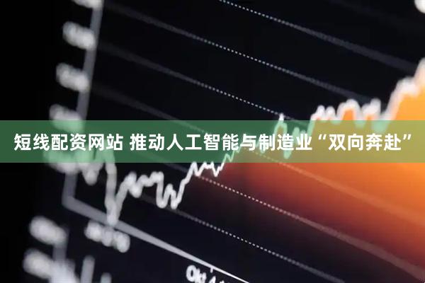 短线配资网站 推动人工智能与制造业“双向奔赴”