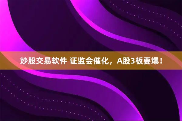 炒股交易软件 证监会催化，A股3板要爆！