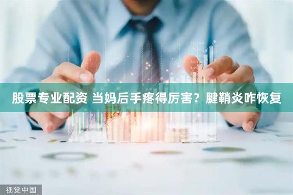 股票专业配资 当妈后手疼得厉害？腱鞘炎咋恢复