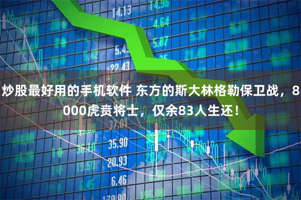 炒股最好用的手机软件 东方的斯大林格勒保卫战，8000虎贲将士，仅余83人生还！