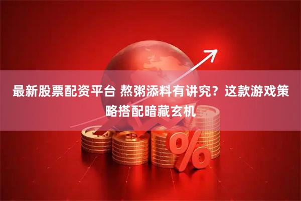 最新股票配资平台 熬粥添料有讲究？这款游戏策略搭配暗藏玄机