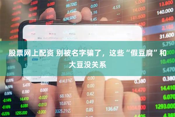 股票网上配资 别被名字骗了，这些“假豆腐”和大豆没关系