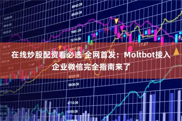 在线炒股配资看必选 全网首发：Moltbot接入企业微信完全指南来了