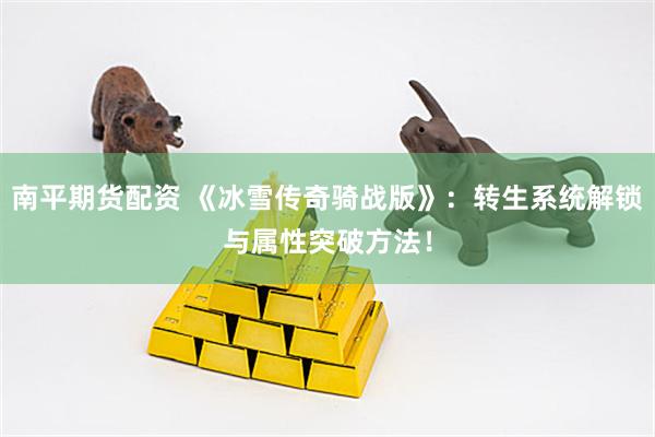 南平期货配资 《冰雪传奇骑战版》：转生系统解锁与属性突破方法！