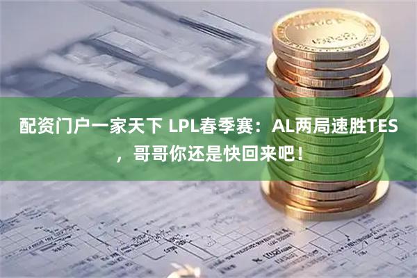 配资门户一家天下 LPL春季赛：AL两局速胜TES，哥哥你还是快回来吧！