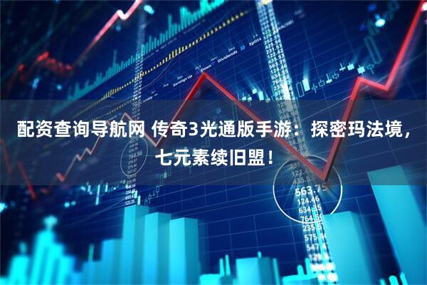配资查询导航网 传奇3光通版手游：探密玛法境，七元素续旧盟！