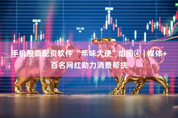 手机股票配资软件 “年味大使”组图④ | 媒体+百名网红助力消费帮扶