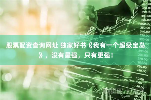 股票配资查询网址 独家好书《我有一个超级宝岛》，没有最强，只有更强！