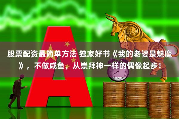 股票配资最简单方法 独家好书《我的老婆是魅魔》，不做咸鱼，从崇拜神一样的偶像起步！