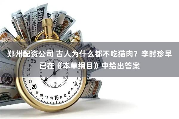 郑州配资公司 古人为什么都不吃猫肉？李时珍早已在《本草纲目》中给出答案