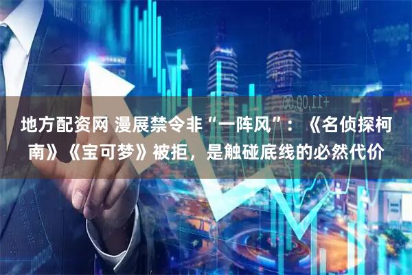 地方配资网 漫展禁令非“一阵风”：《名侦探柯南》《宝可梦》被拒，是触碰底线的必然代价