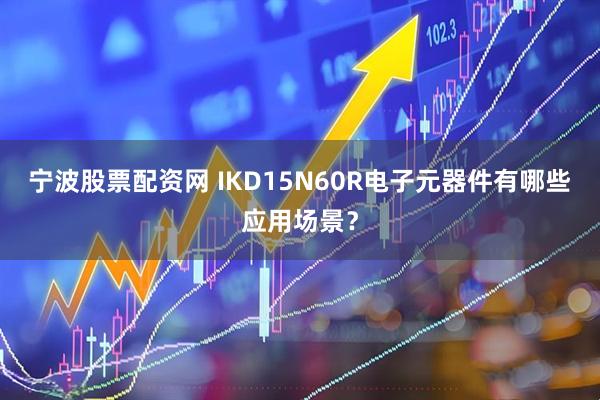 宁波股票配资网 IKD15N60R电子元器件有哪些应用场景？