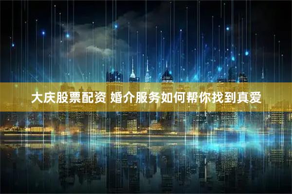 大庆股票配资 婚介服务如何帮你找到真爱