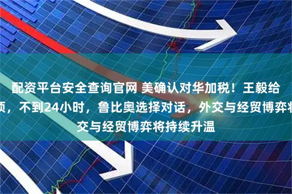 配资平台安全查询官网 美确认对华加税！王毅给出两个选项，不到24小时，鲁比奥选择对话，外交与经贸博弈将持续升温