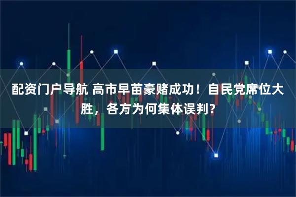 配资门户导航 高市早苗豪赌成功！自民党席位大胜，各方为何集体误判？