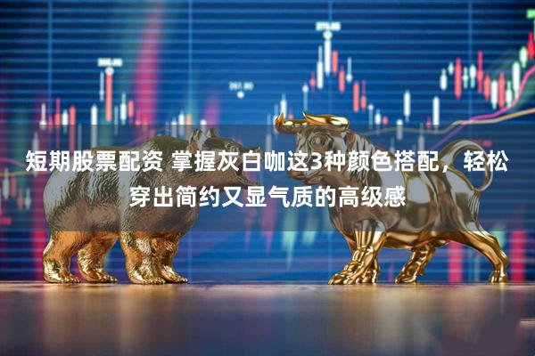 短期股票配资 掌握灰白咖这3种颜色搭配，轻松穿出简约又显气质的高级感
