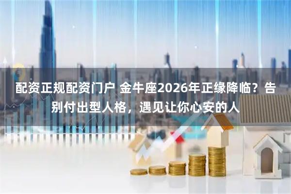 配资正规配资门户 金牛座2026年正缘降临？告别付出型人格，遇见让你心安的人