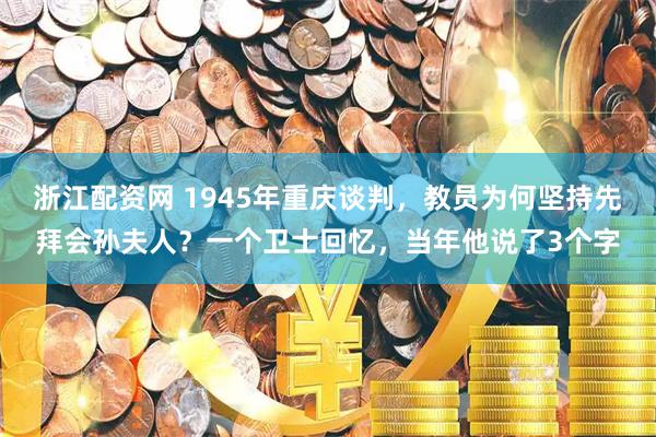 浙江配资网 1945年重庆谈判，教员为何坚持先拜会孙夫人？一个卫士回忆，当年他说了3个字