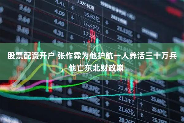 股票配资开户 张作霖为他护航一人养活三十万兵，他亡东北财政崩