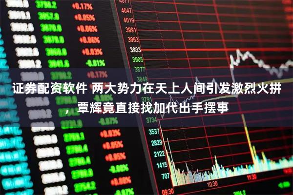 证券配资软件 两大势力在天上人间引发激烈火拼，覃辉竟直接找加代出手摆事