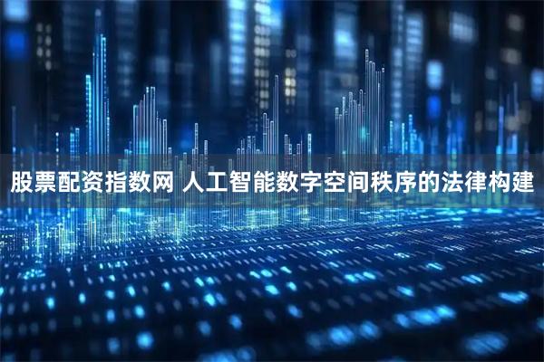股票配资指数网 人工智能数字空间秩序的法律构建