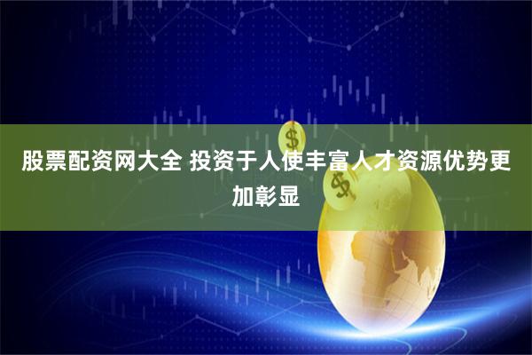 股票配资网大全 投资于人使丰富人才资源优势更加彰显