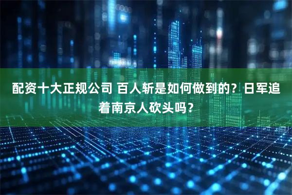 配资十大正规公司 百人斩是如何做到的？日军追着南京人砍头吗？