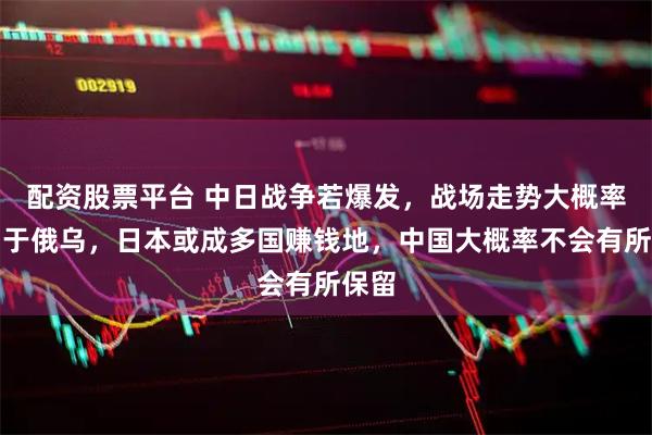 配资股票平台 中日战争若爆发，战场走势大概率不同于俄乌，日本或成多国赚钱地，中国大概率不会有所保留