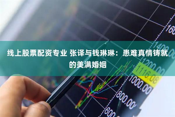 线上股票配资专业 张译与钱琳琳：患难真情铸就的美满婚姻