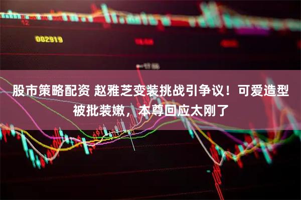 股市策略配资 赵雅芝变装挑战引争议！可爱造型被批装嫩，本尊回应太刚了