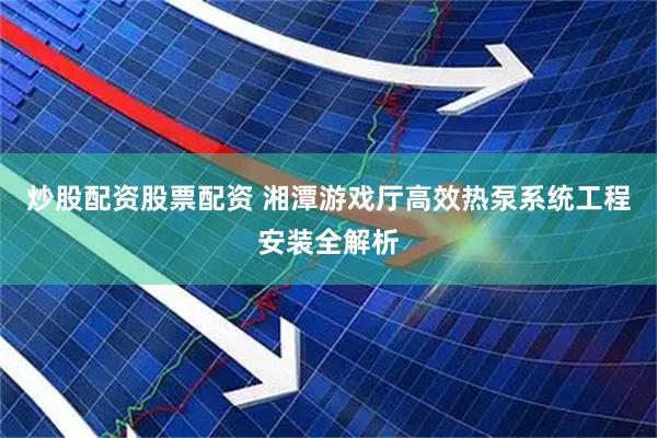 炒股配资股票配资 湘潭游戏厅高效热泵系统工程安装全解析