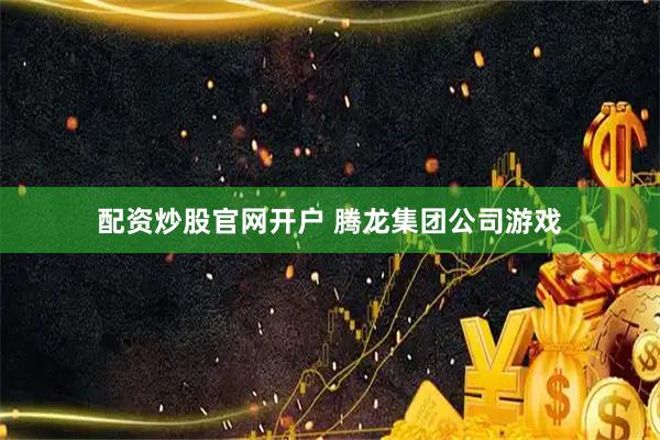 配资炒股官网开户 腾龙集团公司游戏