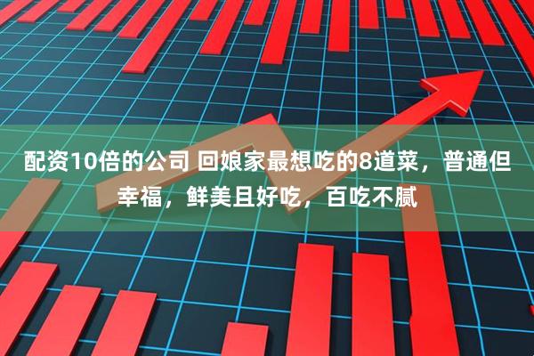配资10倍的公司 回娘家最想吃的8道菜，普通但幸福，鲜美且好吃，百吃不腻